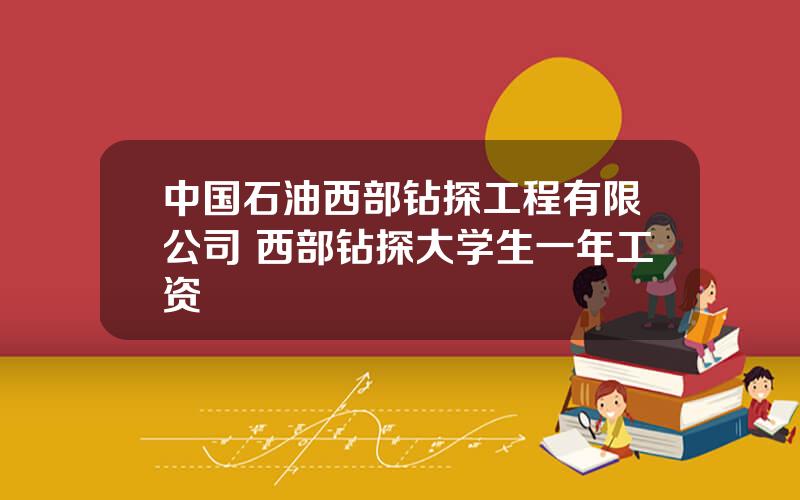 中国石油西部钻探工程有限公司 西部钻探大学生一年工资